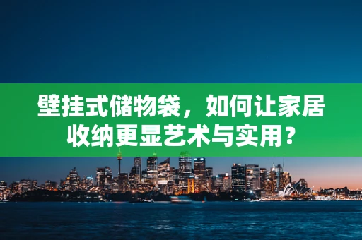 壁挂式储物袋，如何让家居收纳更显艺术与实用？