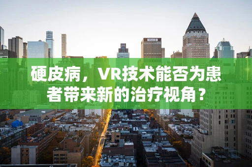 硬皮病，VR技术能否为患者带来新的治疗视角？