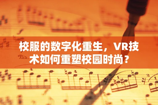 校服的数字化重生，VR技术如何重塑校园时尚？