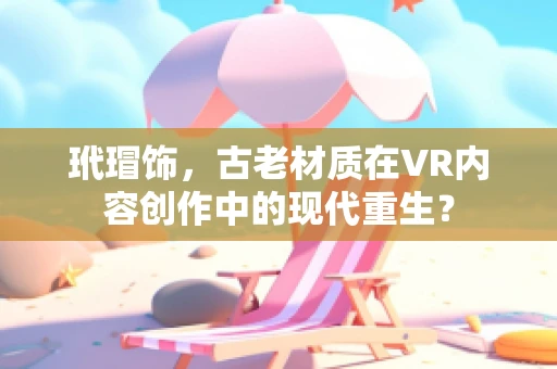 玳瑁饰，古老材质在VR内容创作中的现代重生？