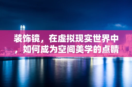 装饰镜，在虚拟现实世界中，如何成为空间美学的点睛之笔？
