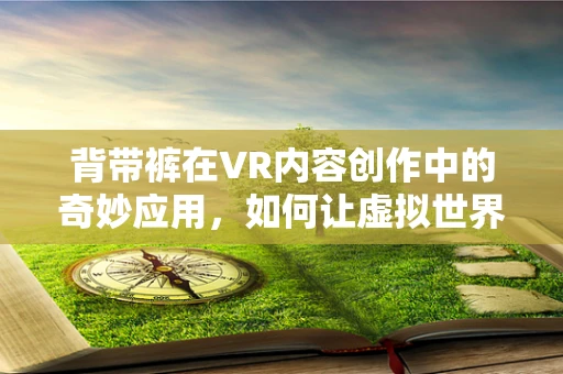 背带裤在VR内容创作中的奇妙应用，如何让虚拟世界更显童趣与自由？