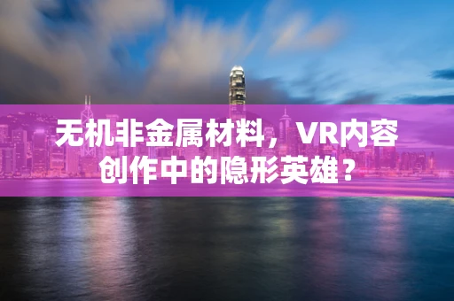 无机非金属材料，VR内容创作中的隐形英雄？