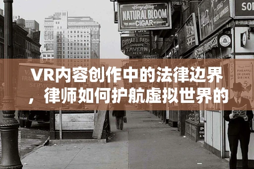 VR内容创作中的法律边界，律师如何护航虚拟世界的版权与合规？