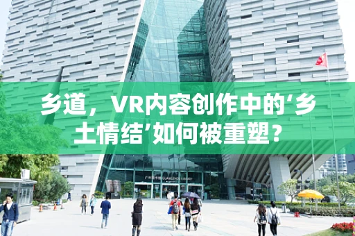 乡道，VR内容创作中的‘乡土情结’如何被重塑？