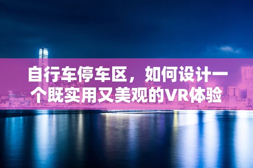 自行车停车区，如何设计一个既实用又美观的VR体验？