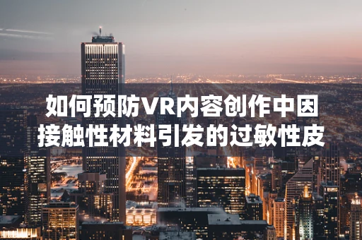 如何预防VR内容创作中因接触性材料引发的过敏性皮炎？