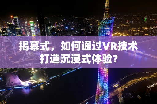 揭幕式，如何通过VR技术打造沉浸式体验？