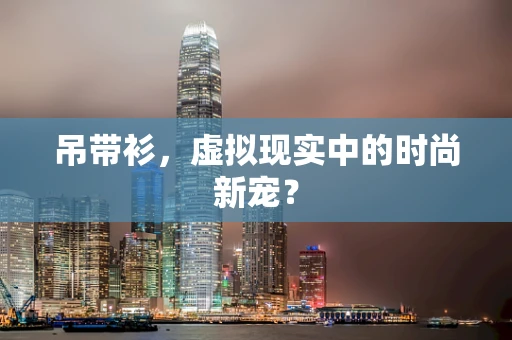 吊带衫，虚拟现实中的时尚新宠？
