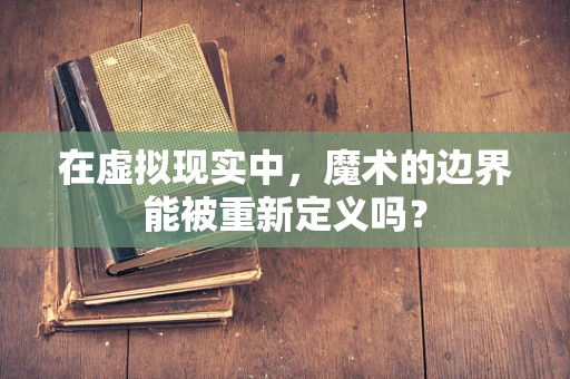 在虚拟现实中，魔术的边界能被重新定义吗？