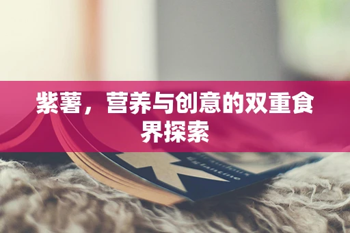 紫薯，营养与创意的双重食界探索