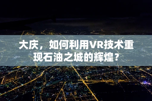 大庆，如何利用VR技术重现石油之城的辉煌？