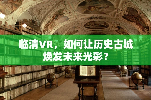 临清VR，如何让历史古城焕发未来光彩？