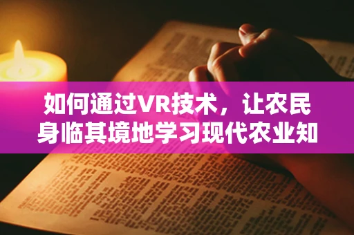 如何通过VR技术，让农民身临其境地学习现代农业知识？