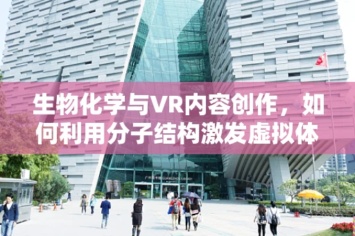 生物化学与VR内容创作，如何利用分子结构激发虚拟体验？