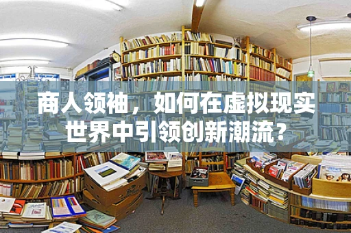 商人领袖，如何在虚拟现实世界中引领创新潮流？