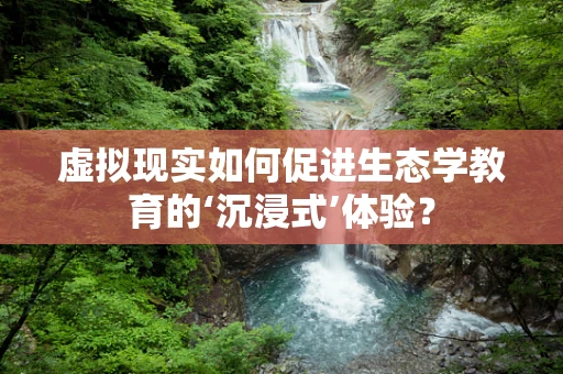 虚拟现实如何促进生态学教育的‘沉浸式’体验？
