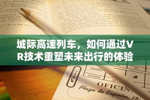 城际高速列车，如何通过VR技术重塑未来出行的体验？
