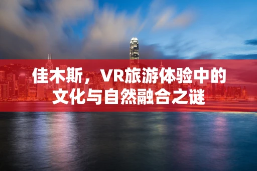 佳木斯，VR旅游体验中的文化与自然融合之谜