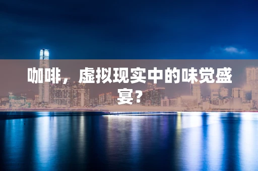 咖啡，虚拟现实中的味觉盛宴？