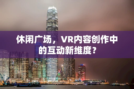 休闲广场，VR内容创作中的互动新维度？