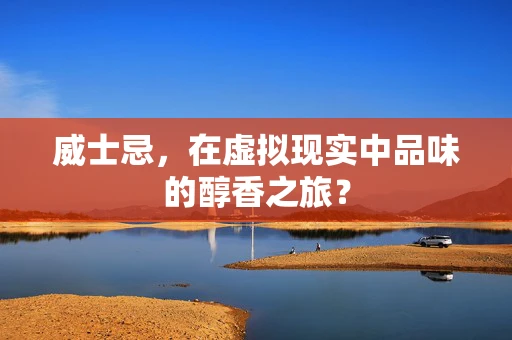 威士忌，在虚拟现实中品味的醇香之旅？