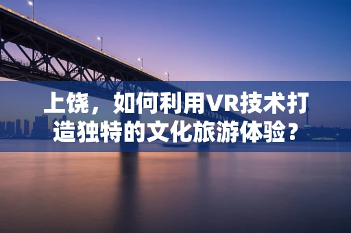 上饶，如何利用VR技术打造独特的文化旅游体验？