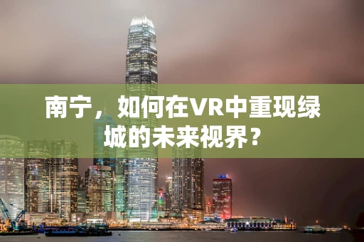 南宁，如何在VR中重现绿城的未来视界？