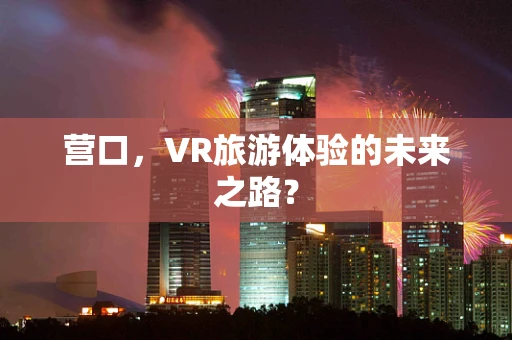 营口，VR旅游体验的未来之路？