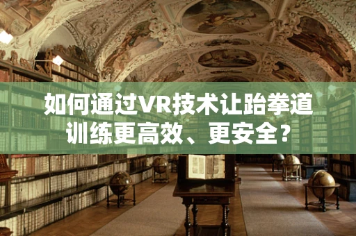 如何通过VR技术让跆拳道训练更高效、更安全？