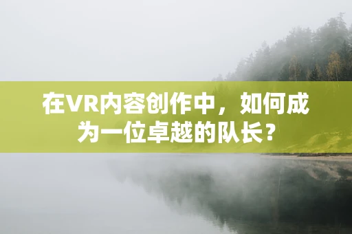在VR内容创作中，如何成为一位卓越的队长？