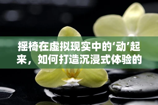 摇椅在虚拟现实中的‘动’起来，如何打造沉浸式体验的下一个维度？