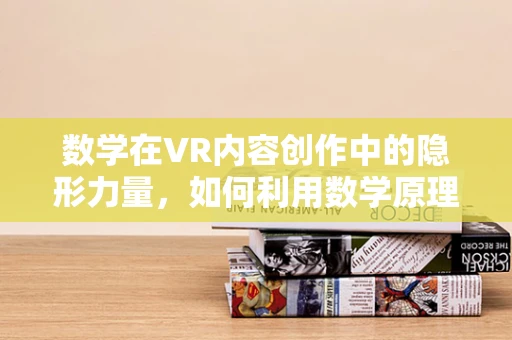 数学在VR内容创作中的隐形力量，如何利用数学原理增强用户体验？