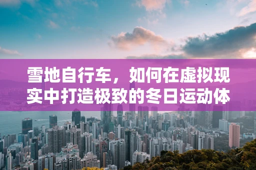 雪地自行车，如何在虚拟现实中打造极致的冬日运动体验？