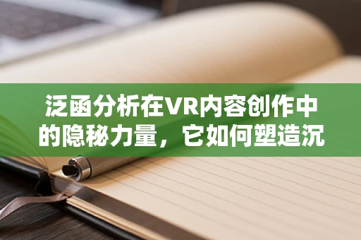泛函分析在VR内容创作中的隐秘力量，它如何塑造沉浸式体验？
