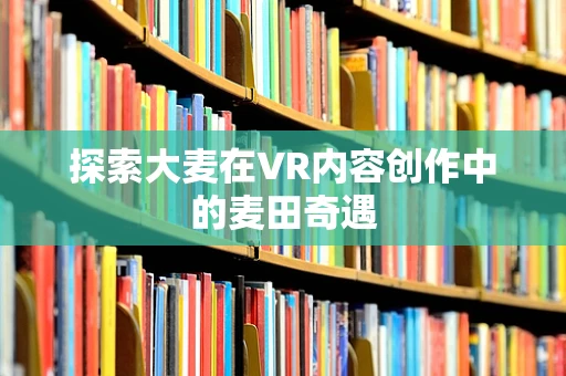 探索大麦在VR内容创作中的麦田奇遇