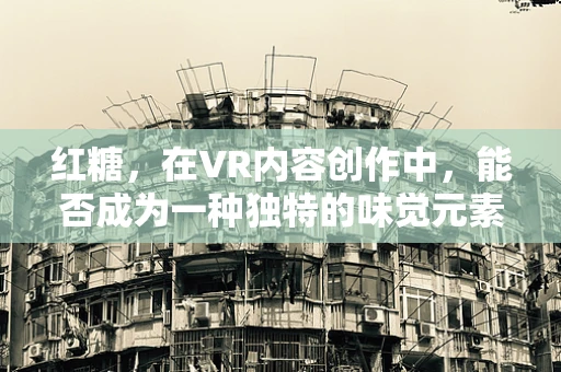 红糖，在VR内容创作中，能否成为一种独特的味觉元素？