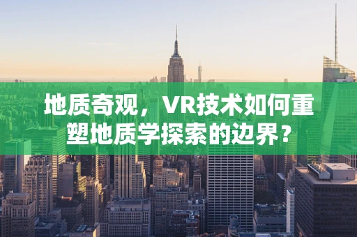 地质奇观，VR技术如何重塑地质学探索的边界？