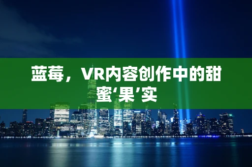 蓝莓，VR内容创作中的甜蜜‘果’实