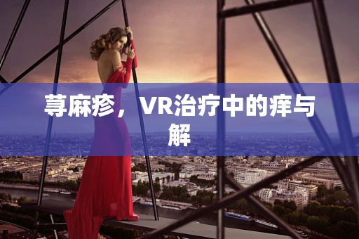 荨麻疹，VR治疗中的痒与解
