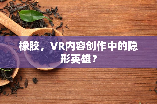 橡胶，VR内容创作中的隐形英雄？