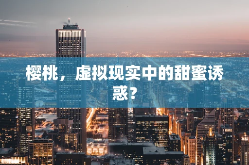 樱桃，虚拟现实中的甜蜜诱惑？