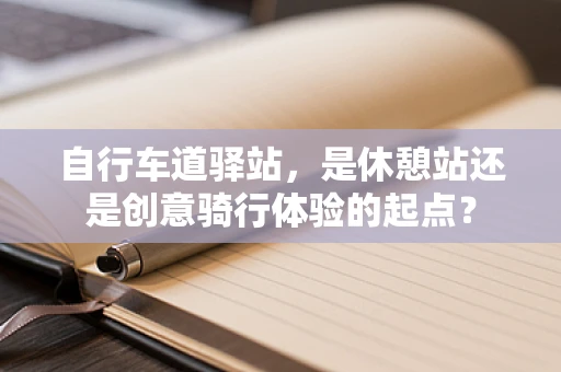 自行车道驿站，是休憩站还是创意骑行体验的起点？