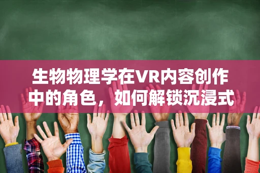 生物物理学在VR内容创作中的角色，如何解锁沉浸式体验的新维度？
