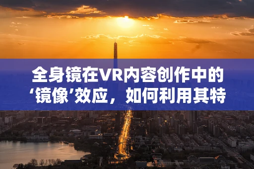 全身镜在VR内容创作中的‘镜像’效应，如何利用其特性增强沉浸感？