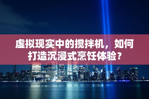 虚拟现实中的搅拌机，如何打造沉浸式烹饪体验？