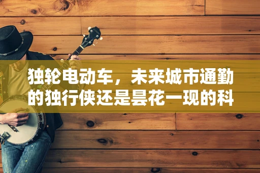 独轮电动车，未来城市通勤的独行侠还是昙花一现的科技玩具？