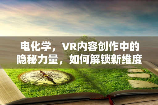 电化学，VR内容创作中的隐秘力量，如何解锁新维度？