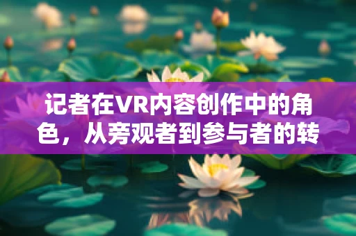 记者在VR内容创作中的角色，从旁观者到参与者的转变？