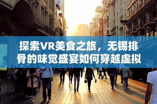 探索VR美食之旅，无锡排骨的味觉盛宴如何穿越虚拟现实？